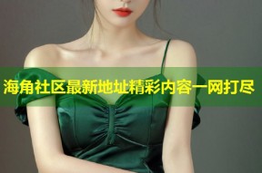 海角社区最新地址精彩内容一网打尽