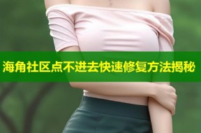 海角社区点不进去快速修复方法揭秘