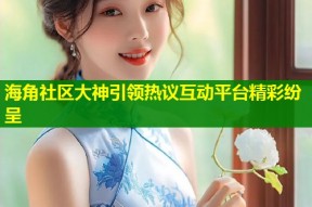 海角社区大神引领热议互动平台精彩纷呈