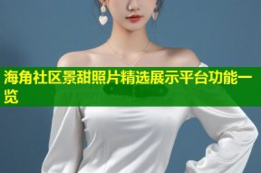 海角社区景甜照片精选展示平台功能一览