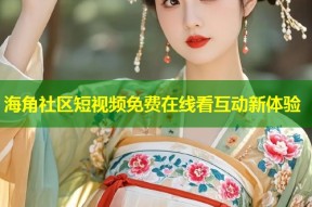 海角社区短视频免费在线看互动新体验