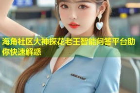 海角社区大神探花老王智能问答平台助你快速解惑