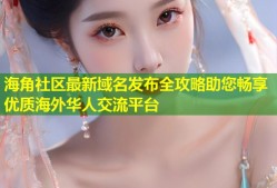 海角社区最新域名发布全攻略助您畅享优质海外华人交流平台