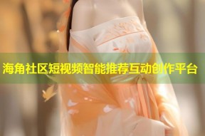 海角社区短视频智能推荐互动创作平台