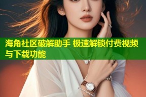 海角社区破解助手 极速解锁付费视频与下载功能