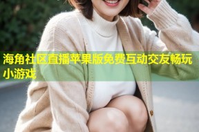 海角社区直播苹果版免费互动交友畅玩小游戏