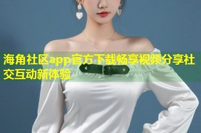 海角社区app官方下载畅享视频分享社交互动新体验