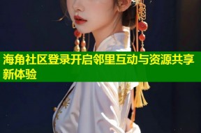 海角社区登录开启邻里互动与资源共享新体验