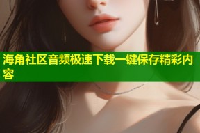 海角社区音频极速下载一键保存精彩内容