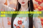 海角社区直播间互动交友畅享精彩直播体验