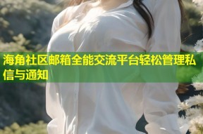 海角社区邮箱全能交流平台轻松管理私信与通知