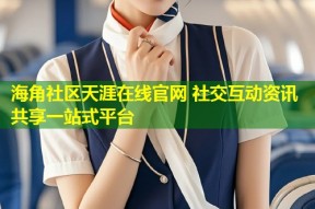 海角社区天涯在线官网 社交互动资讯共享一站式平台