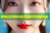 海角社区蓬勃发展共建美好家园新风尚