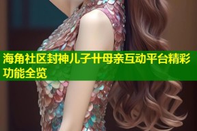 海角社区封神儿子卄母亲互动平台精彩功能全览