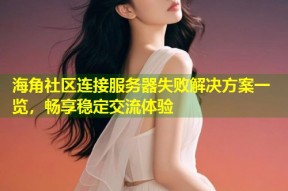 海角社区连接服务器失败解决方案一览，畅享稳定交流体验