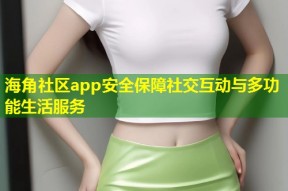 海角社区app安全保障社交互动与多功能生活服务