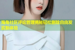 海角社区评论管理揭秘轻松删除自由发言新体验