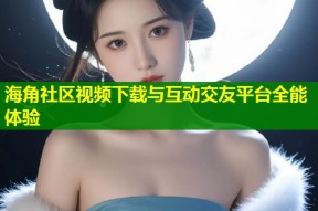 海角社区视频下载与互动交友平台全能体验