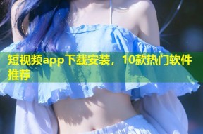 短视频app下载安装，10款热门软件推荐