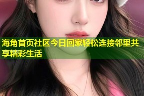 海角首页社区今日回家轻松连接邻里共享精彩生活