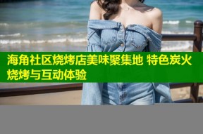 海角社区烧烤店美味聚集地 特色炭火烧烤与互动体验