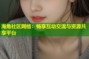 海角社区网络：畅享互动交流与资源共享平台