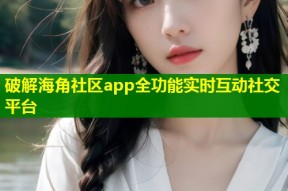破解海角社区app全功能实时互动社交平台