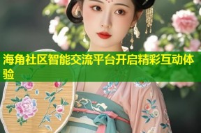 海角社区智能交流平台开启精彩互动体验