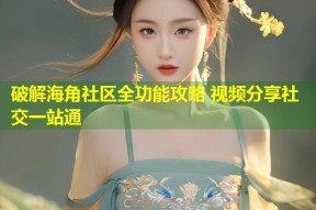 破解海角社区全功能攻略 视频分享社交一站通