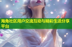 海角社区用户交流互动与精彩生活分享平台