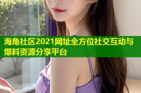 海角社区2021网址全方位社交互动与爆料资源分享平台