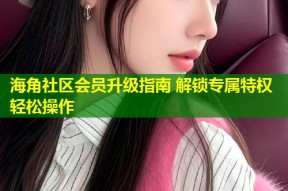 海角社区会员升级指南 解锁专属特权轻松操作