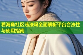 看海角社区违法吗全面解析平台合法性与使用指南