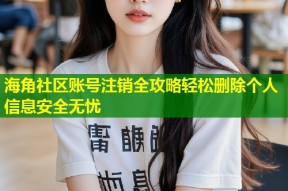 海角社区账号注销全攻略轻松删除个人信息安全无忧