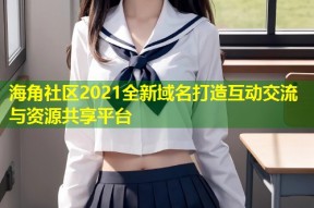 海角社区2021全新域名打造互动交流与资源共享平台