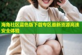 海角社区蓝色版下载专区最新资源高速安全体验