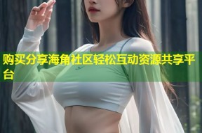 购买分享海角社区轻松互动资源共享平台