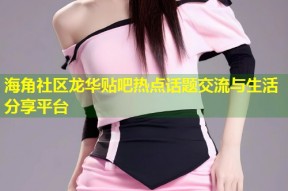 海角社区龙华贴吧热点话题交流与生活分享平台