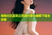 海角社区蓝奏云资源分享与破解下载全攻略