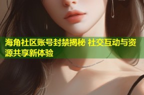 海角社区账号封禁揭秘 社交互动与资源共享新体验