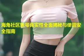 海角社区账号真实性全面揭秘与使用安全指南
