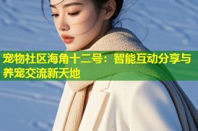 宠物社区海角十二号：智能互动分享与养宠交流新天地