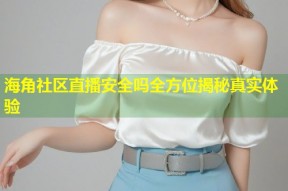 海角社区直播安全吗全方位揭秘真实体验