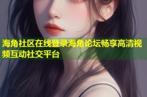 海角社区在线登录海角论坛畅享高清视频互动社交平台