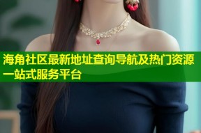 海角社区最新地址查询导航及热门资源一站式服务平台