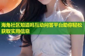 海角社区知道吗互动问答平台助你轻松获取实用信息