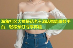 海角社区大神探花老王酒店智能服务平台，轻松预订尊享体验