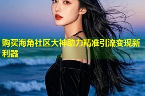 购买海角社区大神助力精准引流变现新利器