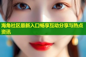 海角社区最新入口畅享互动分享与热点资讯