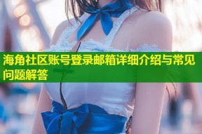 海角社区账号登录邮箱详细介绍与常见问题解答